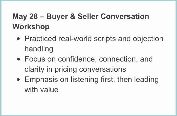 May 28 – Buyer & Seller Conversation Workshop • Practiced real-world scripts and objection handling • Focus on confidence, connection, and clarity in pricing conversations • Emphasis on listening first, then leading with value